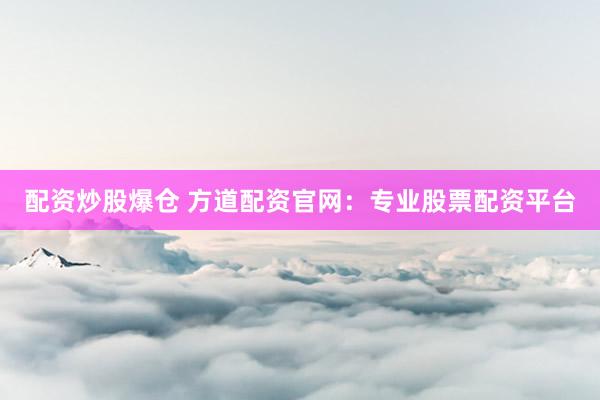 配资炒股爆仓 方道配资官网：专业股票配资平台