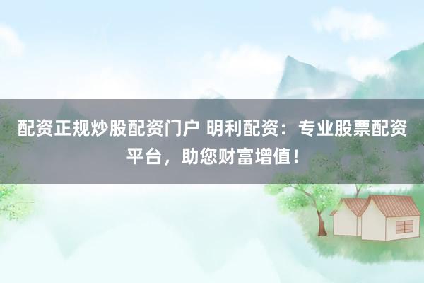配资正规炒股配资门户 明利配资：专业股票配资平台，助您财富增值！