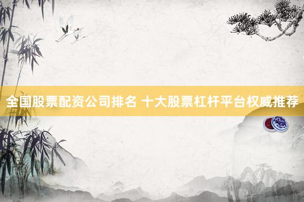 全国股票配资公司排名 十大股票杠杆平台权威推荐