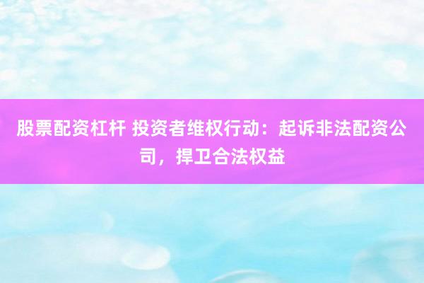 股票配资杠杆 投资者维权行动：起诉非法配资公司，捍卫合法权益