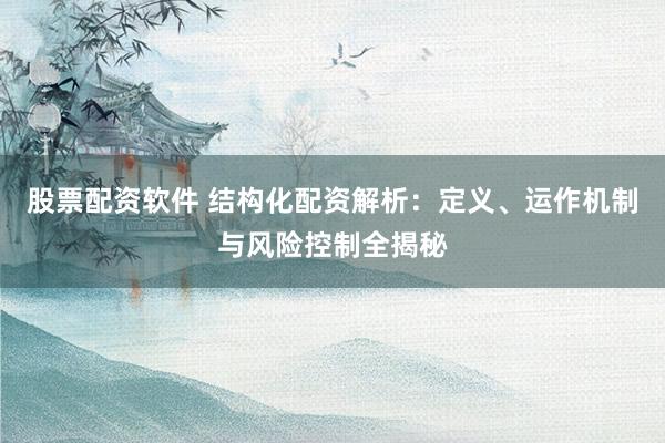 股票配资软件 结构化配资解析：定义、运作机制与风险控制全揭秘