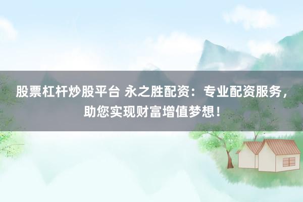 股票杠杆炒股平台 永之胜配资：专业配资服务，助您实现财富增值梦想！