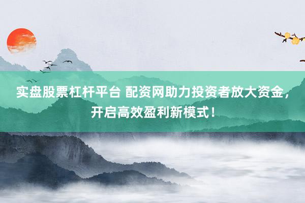 实盘股票杠杆平台 配资网助力投资者放大资金，开启高效盈利新模式！