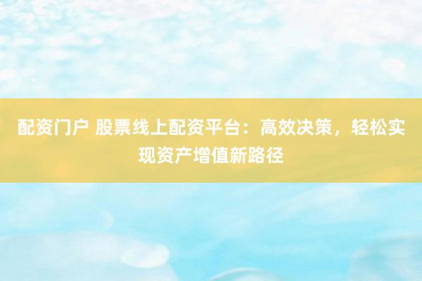 配资门户 股票线上配资平台：高效决策，轻松实现资产增值新路径