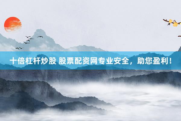 十倍杠杆炒股 股票配资网专业安全，助您盈利！