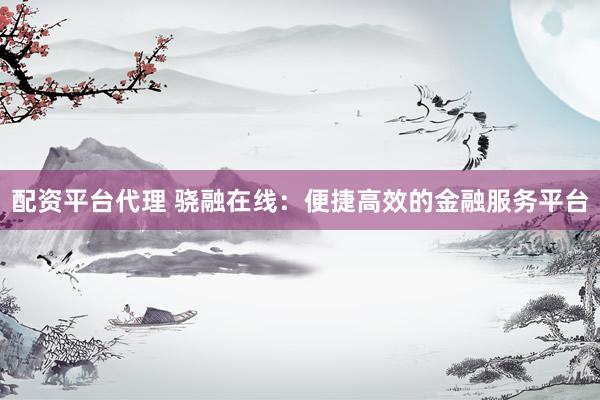 配资平台代理 骁融在线：便捷高效的金融服务平台