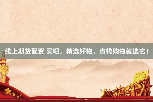 线上期货配资 买吧，精选好物，省钱购物就选它！