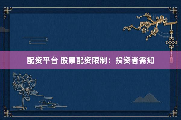 配资平台 股票配资限制：投资者需知
