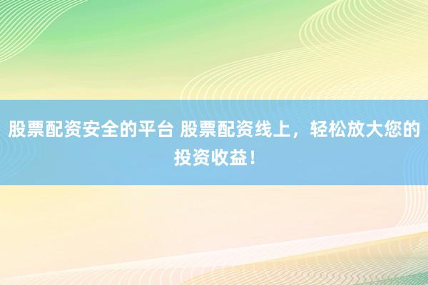 股票配资安全的平台 股票配资线上，轻松放大您的投资收益！
