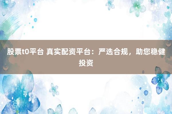 股票t0平台 真实配资平台：严选合规，助您稳健投资
