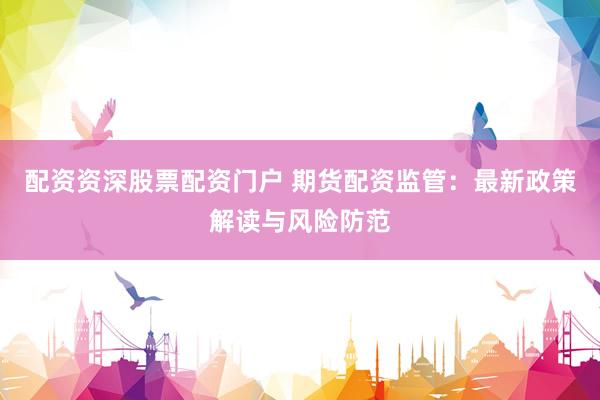 配资资深股票配资门户 期货配资监管：最新政策解读与风险防范