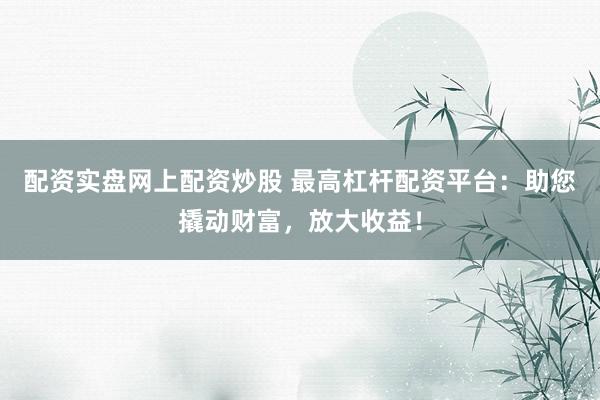 配资实盘网上配资炒股 最高杠杆配资平台：助您撬动财富，放大收益！