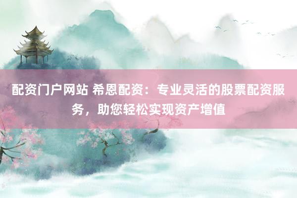 配资门户网站 希恩配资：专业灵活的股票配资服务，助您轻松实现资产增值