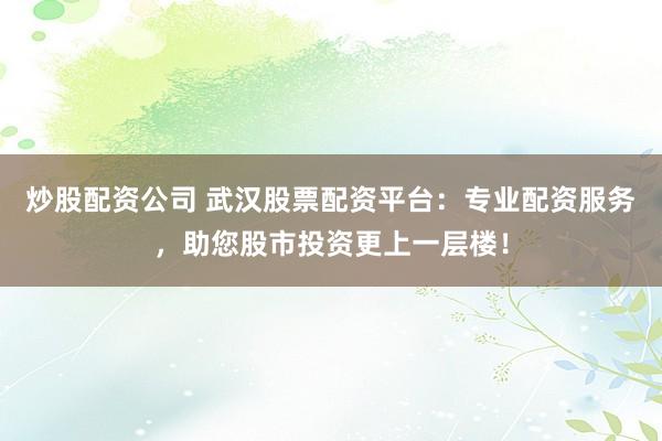 炒股配资公司 武汉股票配资平台：专业配资服务，助您股市投资更上一层楼！