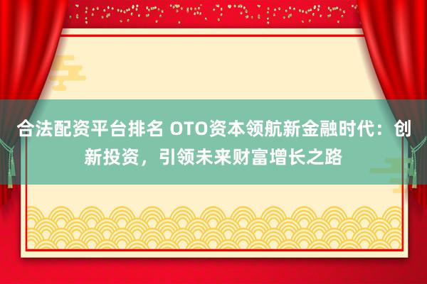 合法配资平台排名 OTO资本领航新金融时代：创新投资，引领未来财富增长之路