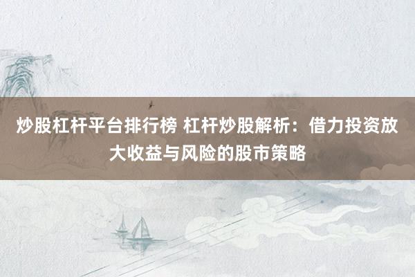 炒股杠杆平台排行榜 杠杆炒股解析：借力投资放大收益与风险的股市策略