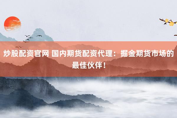 炒股配资官网 国内期货配资代理：掘金期货市场的最佳伙伴！