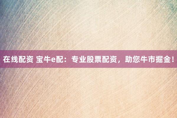 在线配资 宝牛e配：专业股票配资，助您牛市掘金！