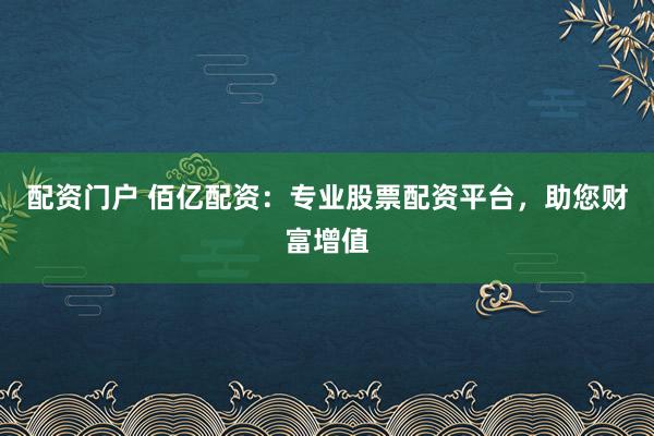 配资门户 佰亿配资：专业股票配资平台，助您财富增值
