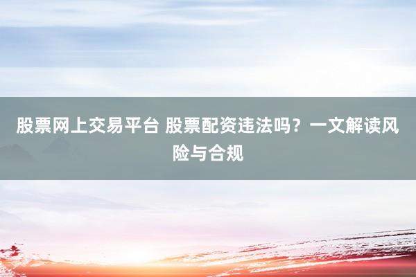 股票网上交易平台 股票配资违法吗？一文解读风险与合规