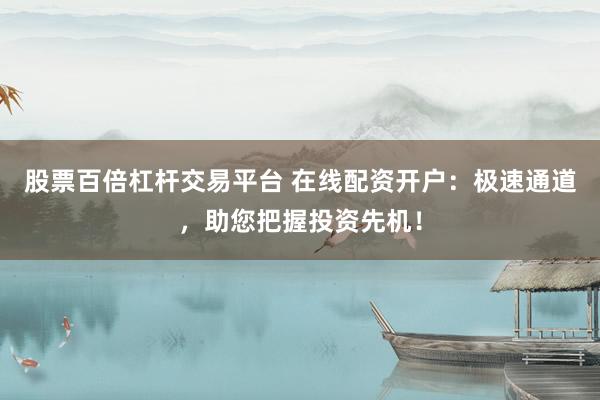 股票百倍杠杆交易平台 在线配资开户：极速通道，助您把握投资先机！