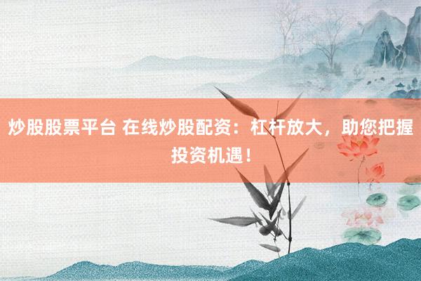 炒股股票平台 在线炒股配资：杠杆放大，助您把握投资机遇！