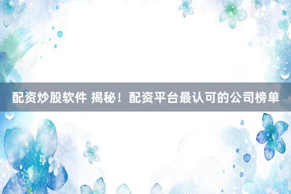 配资炒股软件 揭秘！配资平台最认可的公司榜单