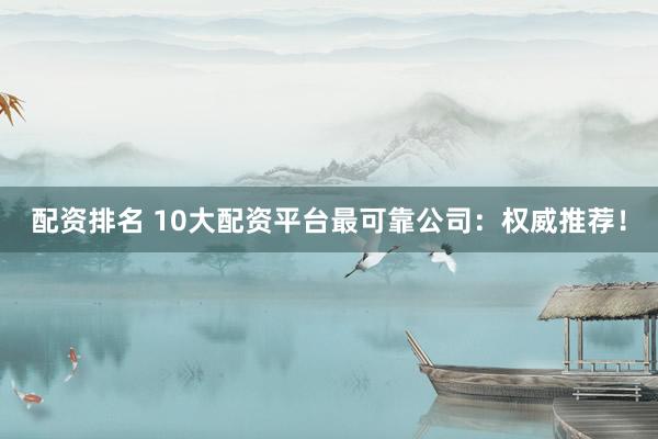 配资排名 10大配资平台最可靠公司：权威推荐！