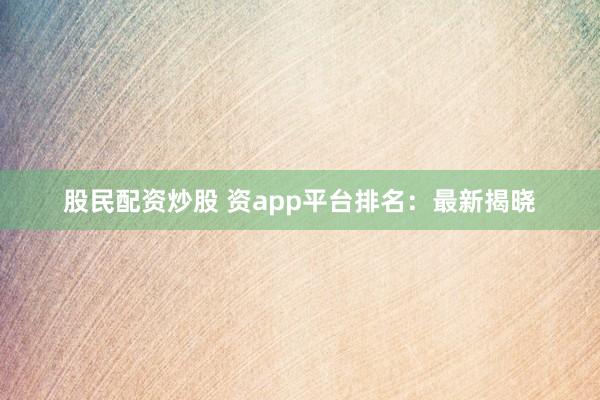 股民配资炒股 资app平台排名：最新揭晓