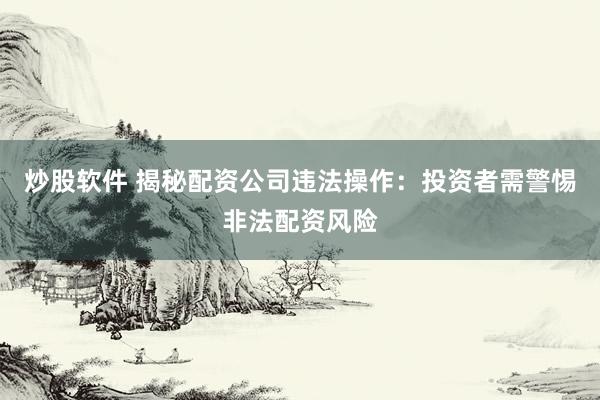 炒股软件 揭秘配资公司违法操作：投资者需警惕非法配资风险