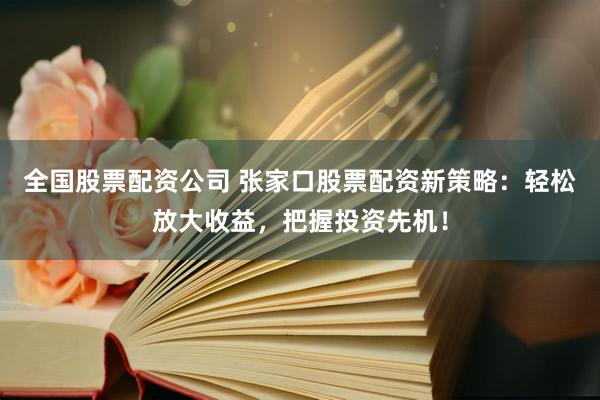 全国股票配资公司 张家口股票配资新策略：轻松放大收益，把握投资先机！