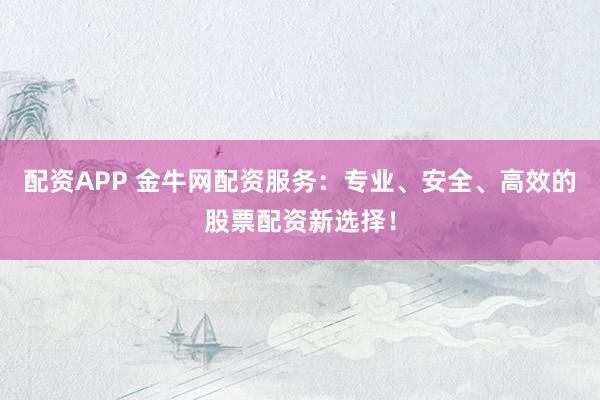 配资APP 金牛网配资服务：专业、安全、高效的股票配资新选择！