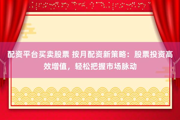 配资平台买卖股票 按月配资新策略：股票投资高效增值，轻松把握市场脉动