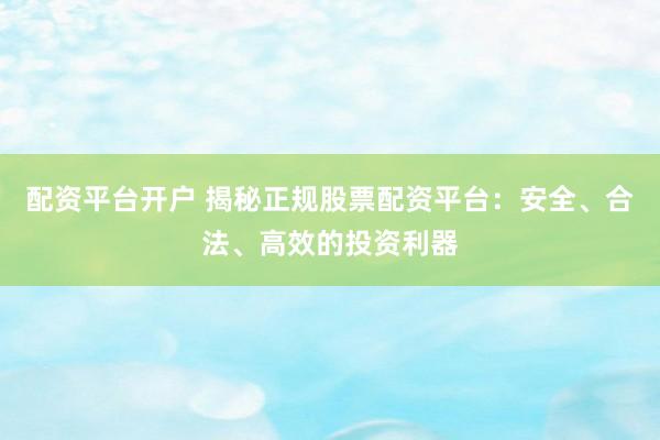 配资平台开户 揭秘正规股票配资平台：安全、合法、高效的投资利器