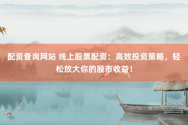 配资查询网站 线上股票配资：高效投资策略，轻松放大你的股市收益！