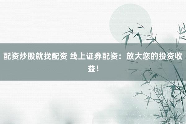 配资炒股就找配资 线上证券配资：放大您的投资收益！