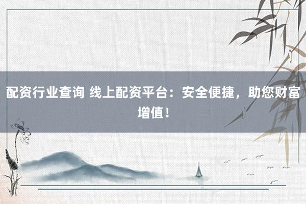 配资行业查询 线上配资平台：安全便捷，助您财富增值！