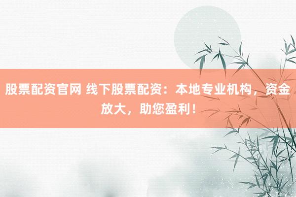股票配资官网 线下股票配资：本地专业机构，资金放大，助您盈利！