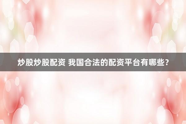 炒股炒股配资 我国合法的配资平台有哪些？