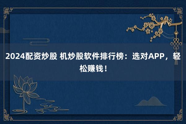 2024配资炒股 机炒股软件排行榜：选对APP，轻松赚钱！