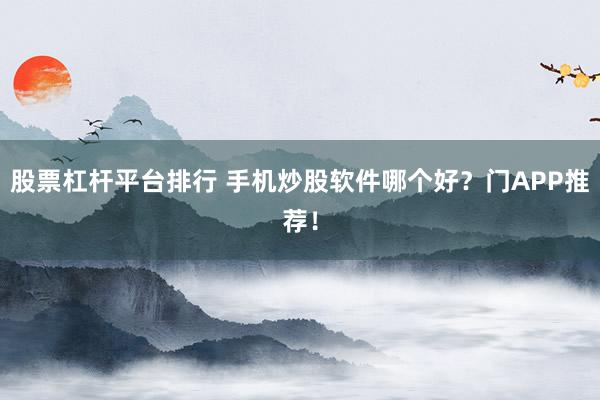 股票杠杆平台排行 手机炒股软件哪个好？门APP推荐！
