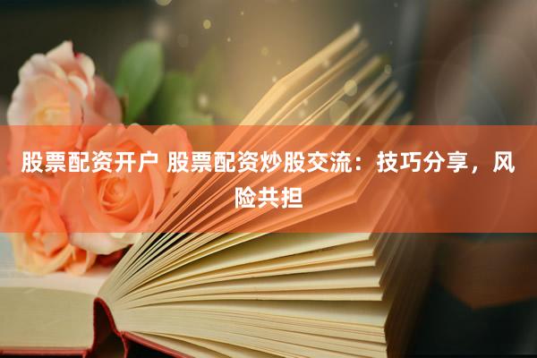股票配资开户 股票配资炒股交流：技巧分享，风险共担