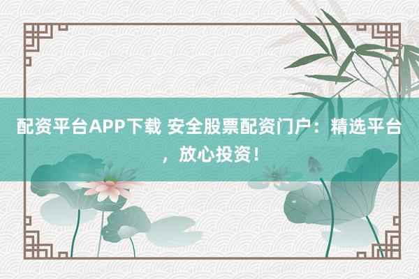 配资平台APP下载 安全股票配资门户：精选平台，放心投资！