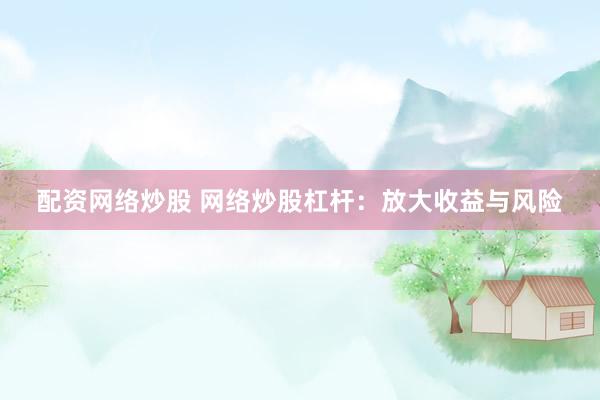 配资网络炒股 网络炒股杠杆：放大收益与风险
