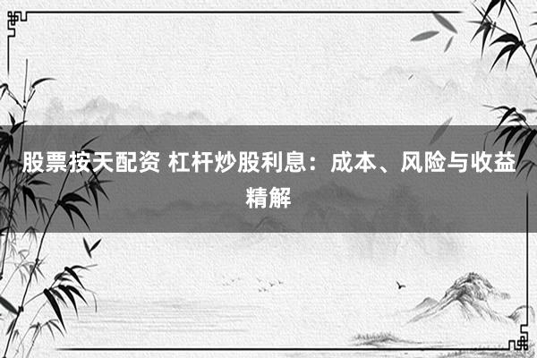 股票按天配资 杠杆炒股利息：成本、风险与收益精解
