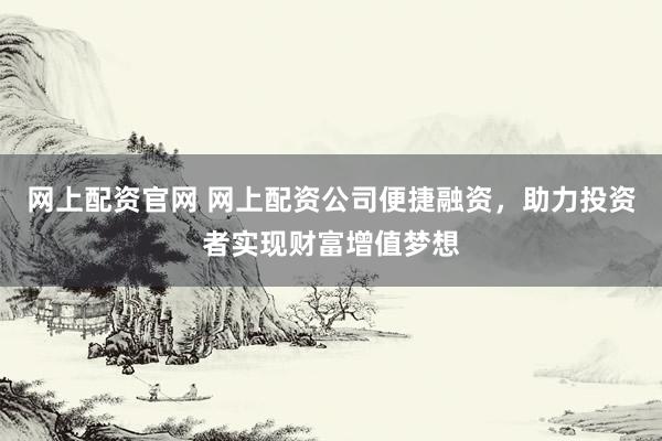 网上配资官网 网上配资公司便捷融资，助力投资者实现财富增值梦想