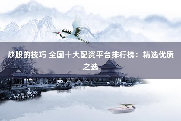 炒股的技巧 全国十大配资平台排行榜：精选优质之选