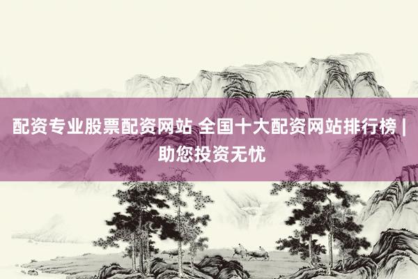 配资专业股票配资网站 全国十大配资网站排行榜 | 助您投资无忧