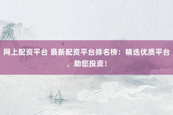 网上配资平台 最新配资平台排名榜：精选优质平台，助您投资！