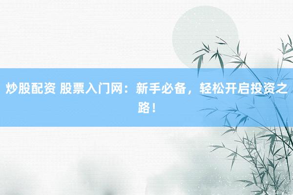 炒股配资 股票入门网：新手必备，轻松开启投资之路！